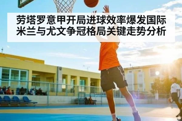 劳塔罗意甲开局进球效率爆发国际米兰与尤文争冠格局关键走势分析